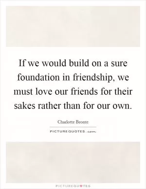 If we would build on a sure foundation in friendship, we must love our friends for their sakes rather than for our own Picture Quote #1