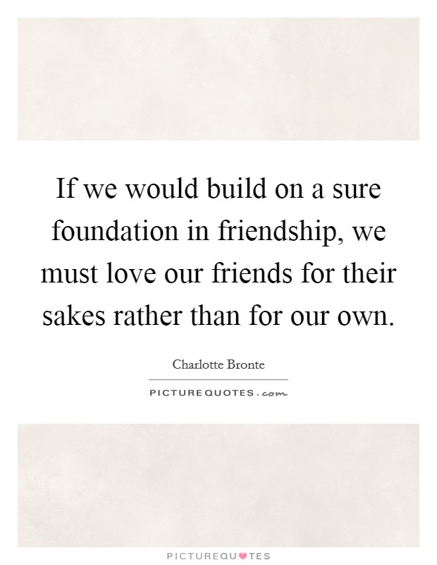 If we would build on a sure foundation in friendship, we must love our friends for their sakes rather than for our own. Picture Quote #1