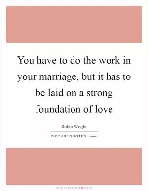 You have to do the work in your marriage, but it has to be laid on a strong foundation of love Picture Quote #1