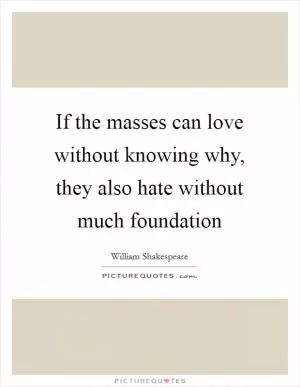 If the masses can love without knowing why, they also hate without much foundation Picture Quote #1