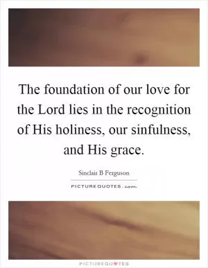 The foundation of our love for the Lord lies in the recognition of His holiness, our sinfulness, and His grace Picture Quote #1