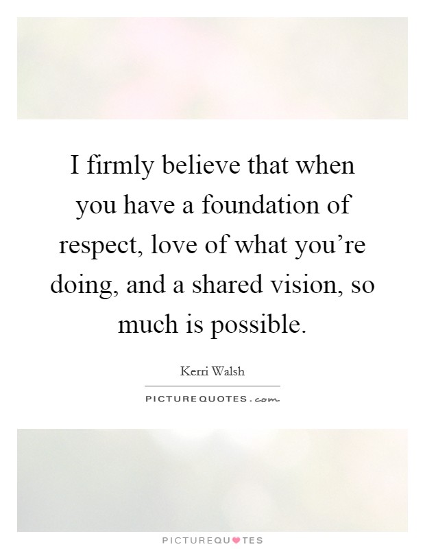 I firmly believe that when you have a foundation of respect, love of what you're doing, and a shared vision, so much is possible. Picture Quote #1