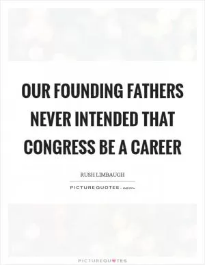 Our founding fathers never intended that Congress be a career Picture Quote #1
