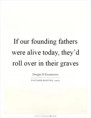 If our founding fathers were alive today, they’d roll over in their graves Picture Quote #1