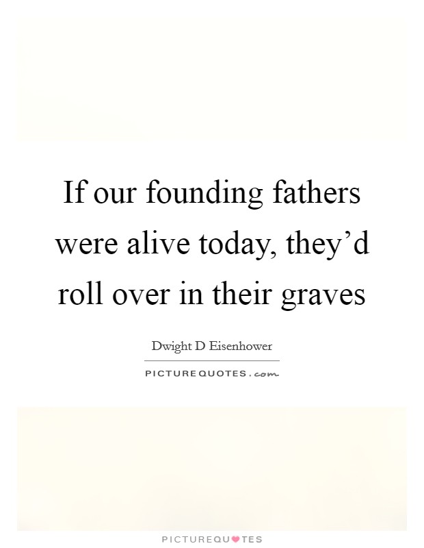 If our founding fathers were alive today, they'd roll over in their graves Picture Quote #1