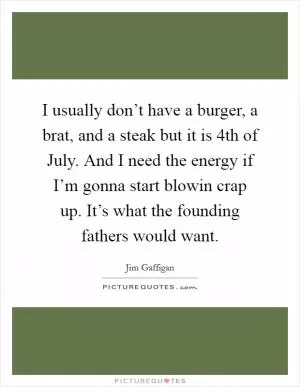 I usually don’t have a burger, a brat, and a steak but it is 4th of July. And I need the energy if I’m gonna start blowin crap up. It’s what the founding fathers would want Picture Quote #1
