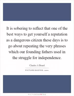It is sobering to reflect that one of the best ways to get yourself a reputation as a dangerous citizen these days is to go about repeating the very phrases which our founding fathers used in the struggle for independence Picture Quote #1