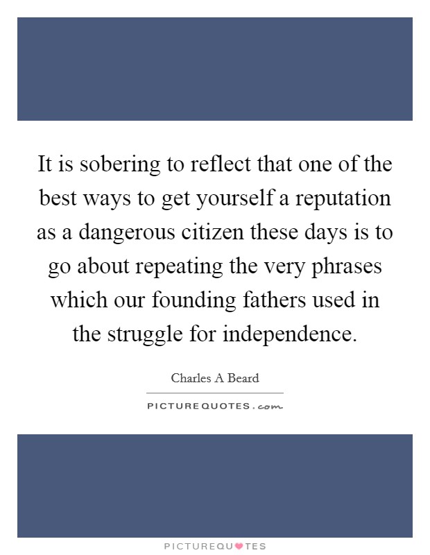 It is sobering to reflect that one of the best ways to get yourself a reputation as a dangerous citizen these days is to go about repeating the very phrases which our founding fathers used in the struggle for independence. Picture Quote #1