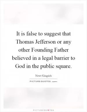 It is false to suggest that Thomas Jefferson or any other Founding Father believed in a legal barrier to God in the public square Picture Quote #1