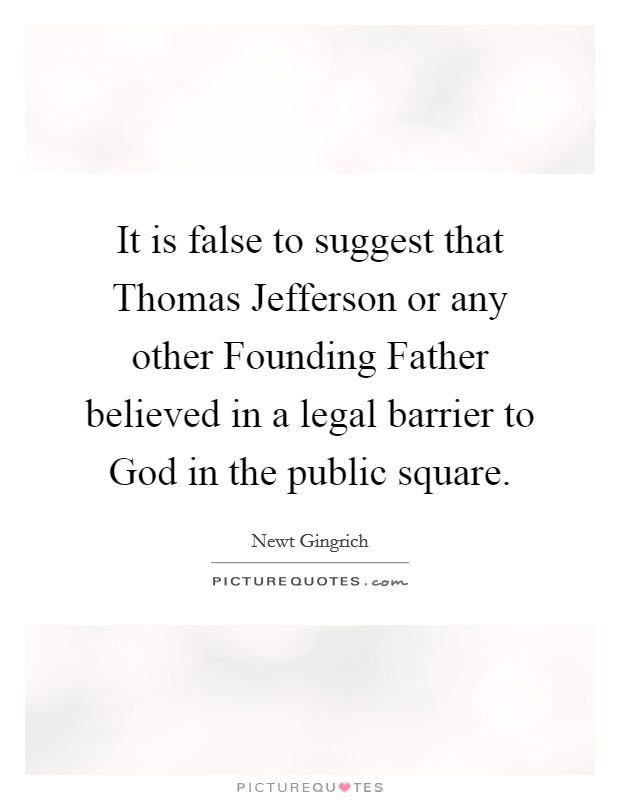 It is false to suggest that Thomas Jefferson or any other Founding Father believed in a legal barrier to God in the public square. Picture Quote #1