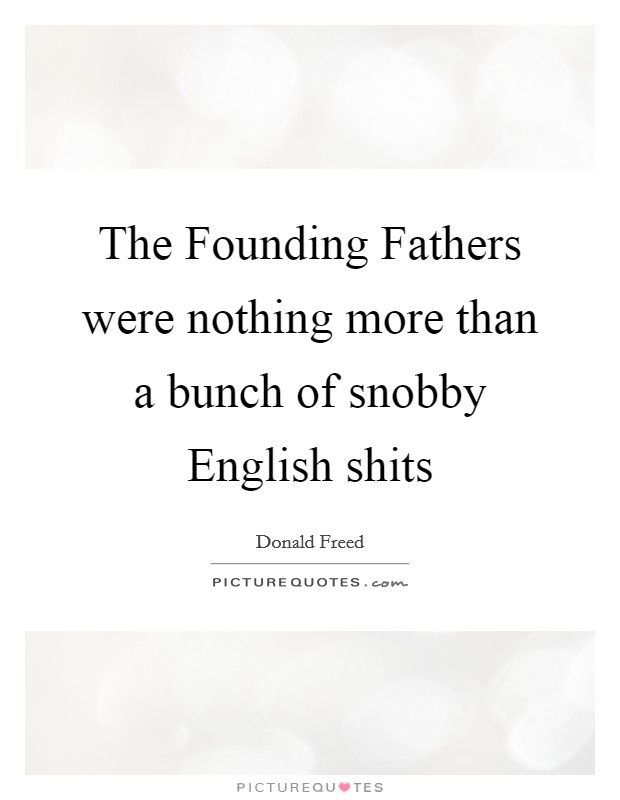 The Founding Fathers were nothing more than a bunch of snobby English shits Picture Quote #1