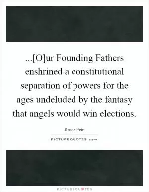 ...[O]ur Founding Fathers enshrined a constitutional separation of powers for the ages undeluded by the fantasy that angels would win elections Picture Quote #1