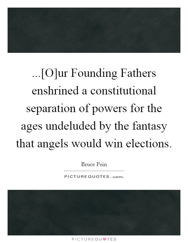 ...[O]ur Founding Fathers enshrined a constitutional separation of powers for the ages undeluded by the fantasy that angels would win elections. Picture Quote #1