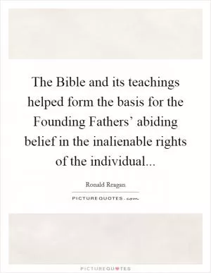 The Bible and its teachings helped form the basis for the Founding Fathers’ abiding belief in the inalienable rights of the individual Picture Quote #1