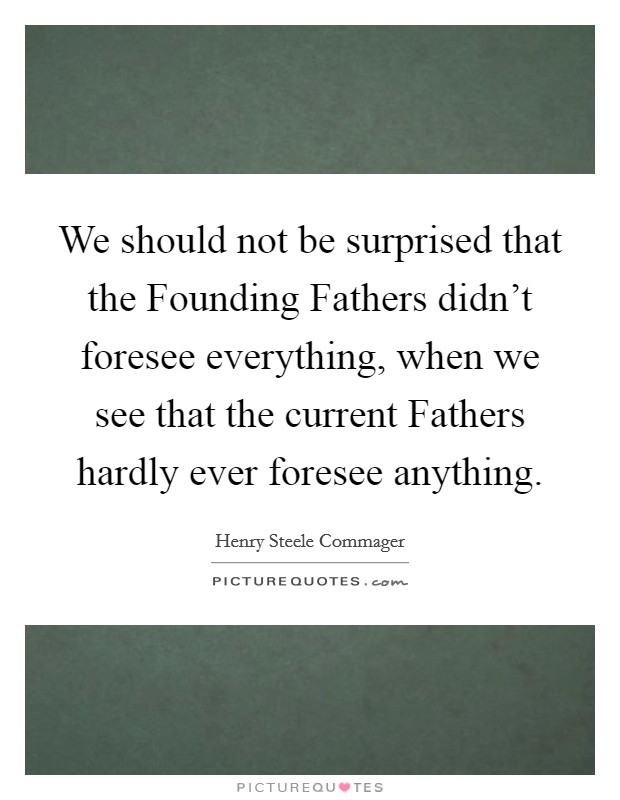 We should not be surprised that the Founding Fathers didn't foresee everything, when we see that the current Fathers hardly ever foresee anything. Picture Quote #1