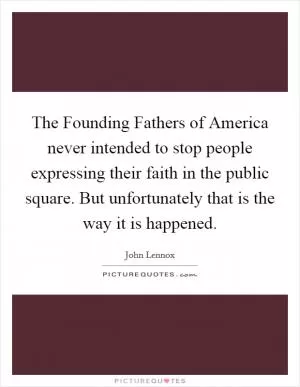 The Founding Fathers of America never intended to stop people expressing their faith in the public square. But unfortunately that is the way it is happened Picture Quote #1