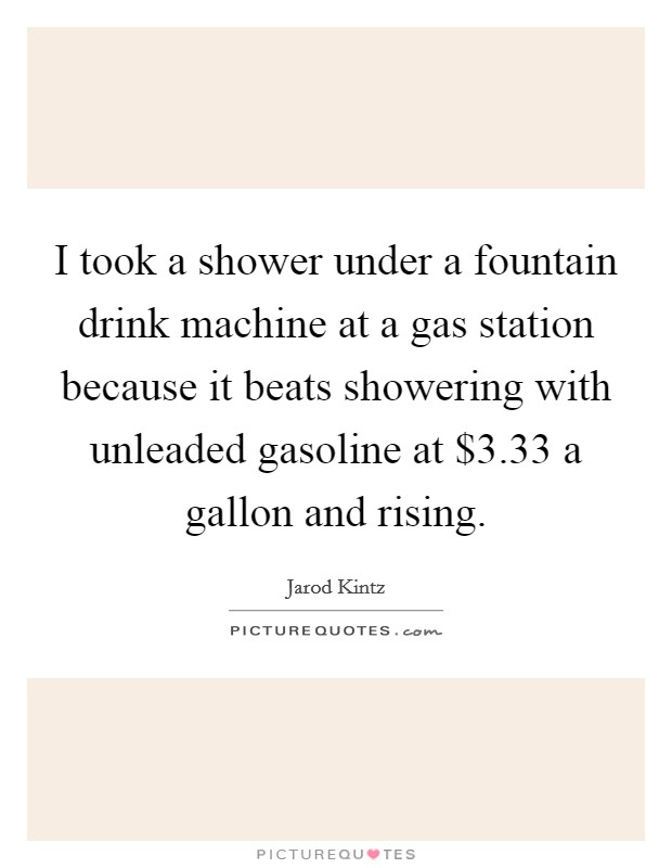 I took a shower under a fountain drink machine at a gas station because it beats showering with unleaded gasoline at $3.33 a gallon and rising. Picture Quote #1