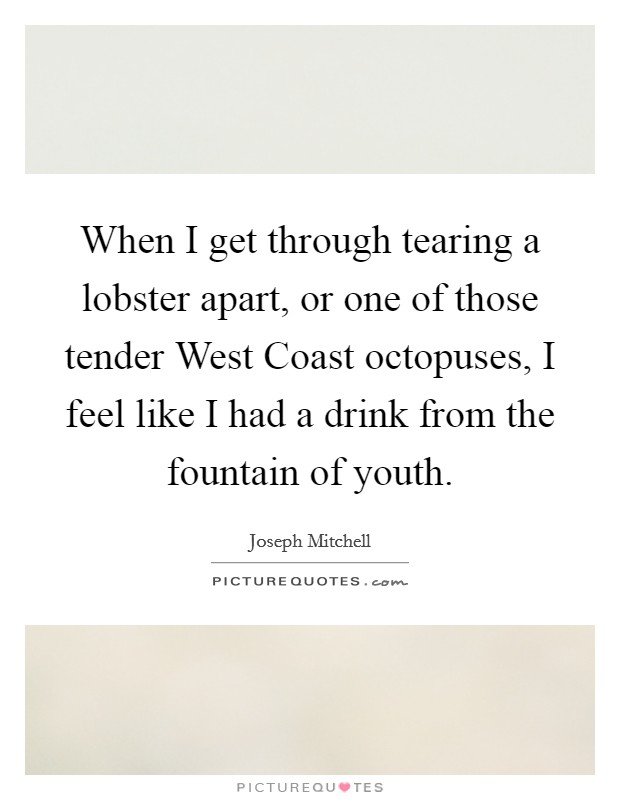 When I get through tearing a lobster apart, or one of those tender West Coast octopuses, I feel like I had a drink from the fountain of youth. Picture Quote #1