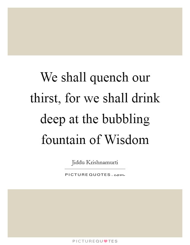 We shall quench our thirst, for we shall drink deep at the bubbling fountain of Wisdom Picture Quote #1