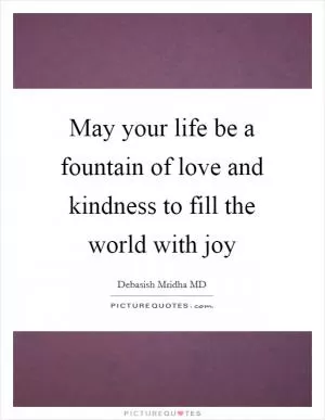 May your life be a fountain of love and kindness to fill the world with joy Picture Quote #1