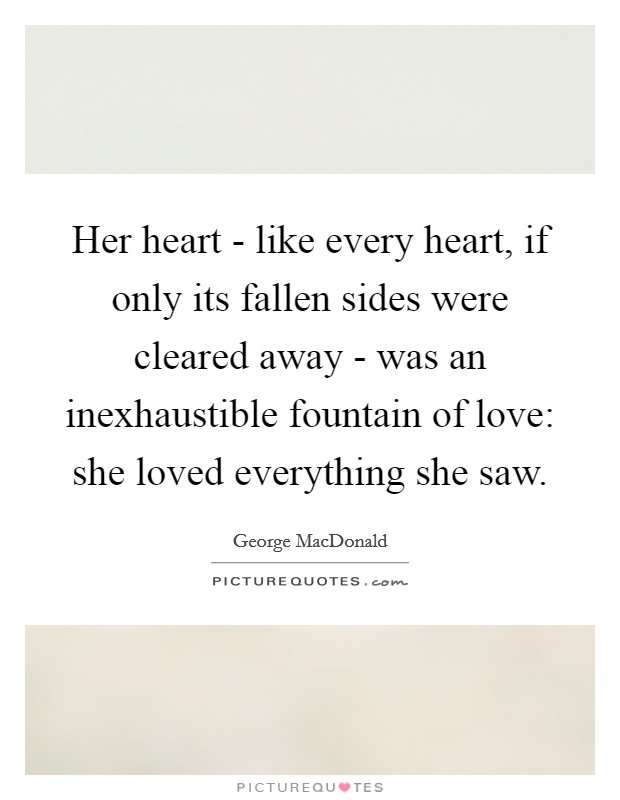 Her heart - like every heart, if only its fallen sides were cleared away - was an inexhaustible fountain of love: she loved everything she saw. Picture Quote #1