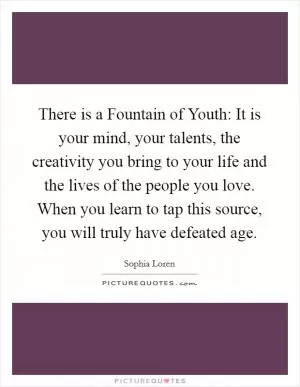 There is a Fountain of Youth: It is your mind, your talents, the creativity you bring to your life and the lives of the people you love. When you learn to tap this source, you will truly have defeated age Picture Quote #1
