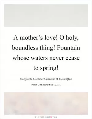 A mother’s love! O holy, boundless thing! Fountain whose waters never cease to spring! Picture Quote #1