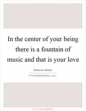 In the center of your being there is a fountain of music and that is your love Picture Quote #1