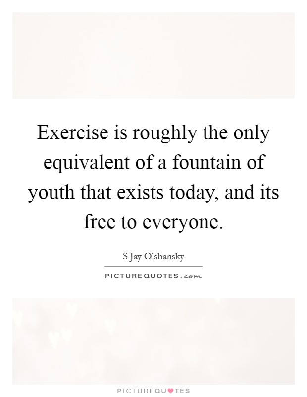Exercise is roughly the only equivalent of a fountain of youth that exists today, and its free to everyone. Picture Quote #1