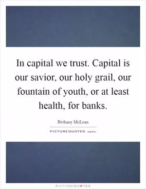In capital we trust. Capital is our savior, our holy grail, our fountain of youth, or at least health, for banks Picture Quote #1
