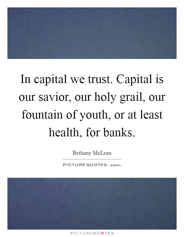 In capital we trust. Capital is our savior, our holy grail, our fountain of youth, or at least health, for banks. Picture Quote #1