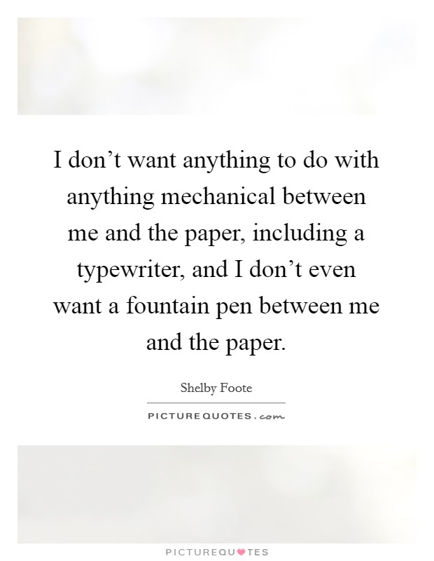I don't want anything to do with anything mechanical between me and the paper, including a typewriter, and I don't even want a fountain pen between me and the paper. Picture Quote #1