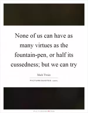 None of us can have as many virtues as the fountain-pen, or half its cussedness; but we can try Picture Quote #1