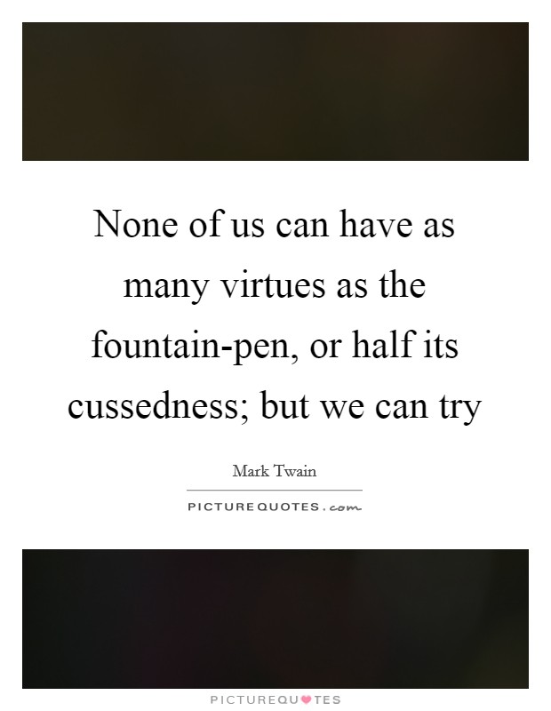 None of us can have as many virtues as the fountain-pen, or half its cussedness; but we can try Picture Quote #1