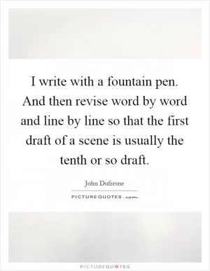 I write with a fountain pen. And then revise word by word and line by line so that the first draft of a scene is usually the tenth or so draft Picture Quote #1