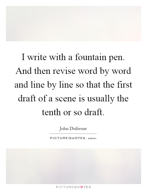 I write with a fountain pen. And then revise word by word and line by line so that the first draft of a scene is usually the tenth or so draft. Picture Quote #1