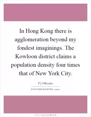 In Hong Kong there is agglomeration beyond my fondest imaginings. The Kowloon district claims a population density four times that of New York City Picture Quote #1