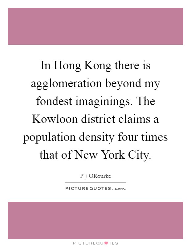 In Hong Kong there is agglomeration beyond my fondest imaginings. The Kowloon district claims a population density four times that of New York City. Picture Quote #1