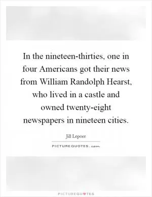 In the nineteen-thirties, one in four Americans got their news from William Randolph Hearst, who lived in a castle and owned twenty-eight newspapers in nineteen cities Picture Quote #1