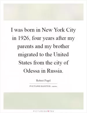 I was born in New York City in 1926, four years after my parents and my brother migrated to the United States from the city of Odessa in Russia Picture Quote #1
