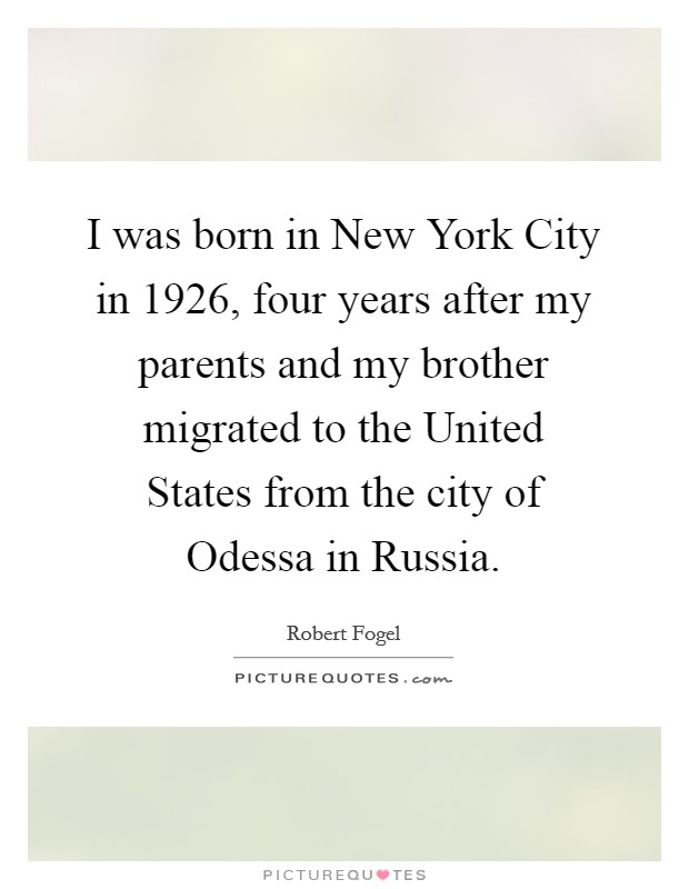 I was born in New York City in 1926, four years after my parents and my brother migrated to the United States from the city of Odessa in Russia. Picture Quote #1