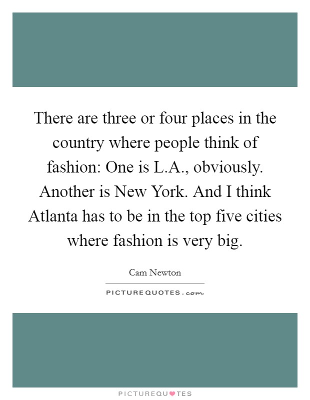 There are three or four places in the country where people think of fashion: One is L.A., obviously. Another is New York. And I think Atlanta has to be in the top five cities where fashion is very big. Picture Quote #1