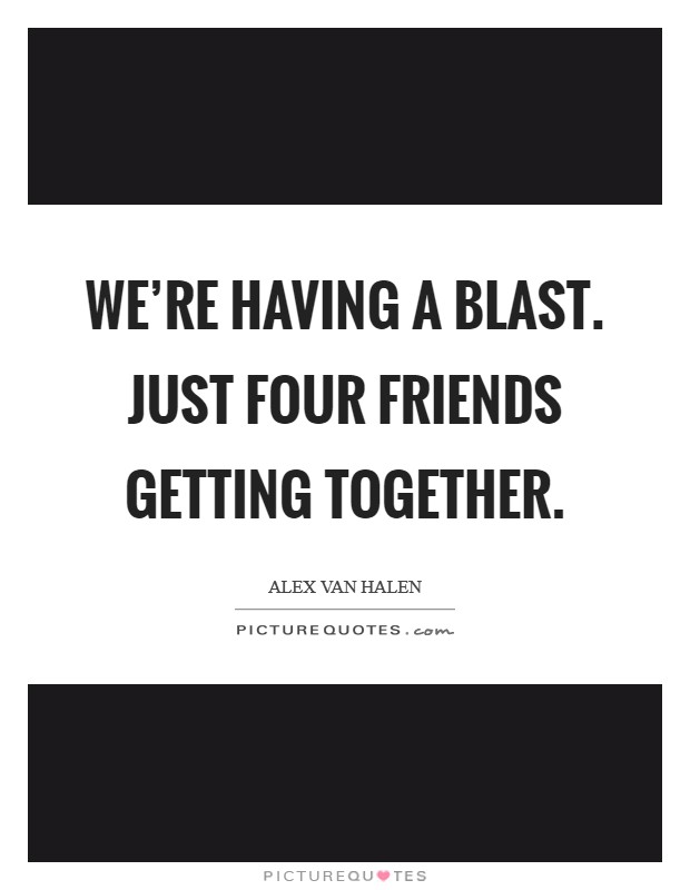 We're having a blast. Just four friends getting together. Picture Quote #1