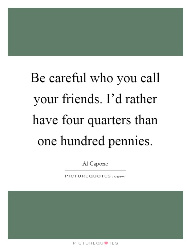 Be careful who you call your friends. I'd rather have four quarters than one hundred pennies. Picture Quote #1