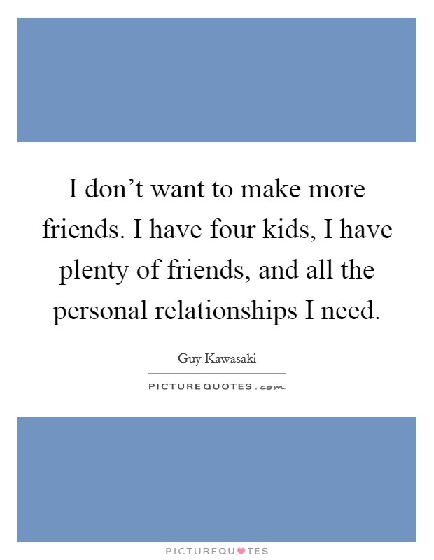 I don't want to make more friends. I have four kids, I have plenty of friends, and all the personal relationships I need. Picture Quote #1