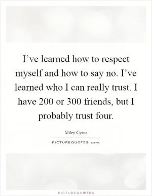I’ve learned how to respect myself and how to say no. I’ve learned who I can really trust. I have 200 or 300 friends, but I probably trust four Picture Quote #1