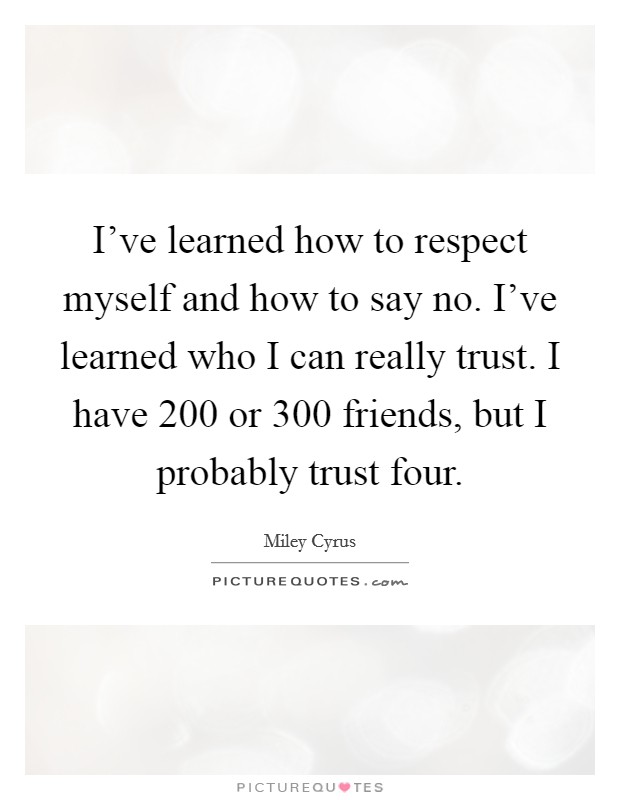 I've learned how to respect myself and how to say no. I've learned who I can really trust. I have 200 or 300 friends, but I probably trust four. Picture Quote #1