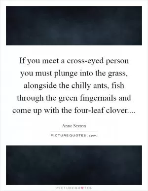 If you meet a cross-eyed person you must plunge into the grass, alongside the chilly ants, fish through the green fingernails and come up with the four-leaf clover Picture Quote #1