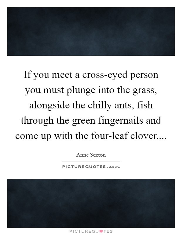 If you meet a cross-eyed person you must plunge into the grass, alongside the chilly ants, fish through the green fingernails and come up with the four-leaf clover.... Picture Quote #1