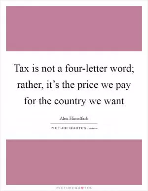 Tax is not a four-letter word; rather, it’s the price we pay for the country we want Picture Quote #1